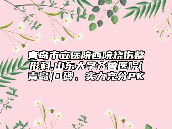 青島市立醫(yī)院西院燒傷整形科,山東大學(xué)齊魯醫(yī)院(青島)口碑、實力充分PK