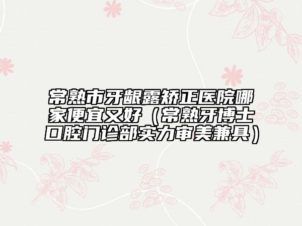 常熟市牙齦露矯正醫(yī)院哪家便宜又好（常熟牙博士口腔門(mén)診部實(shí)力審美兼具）