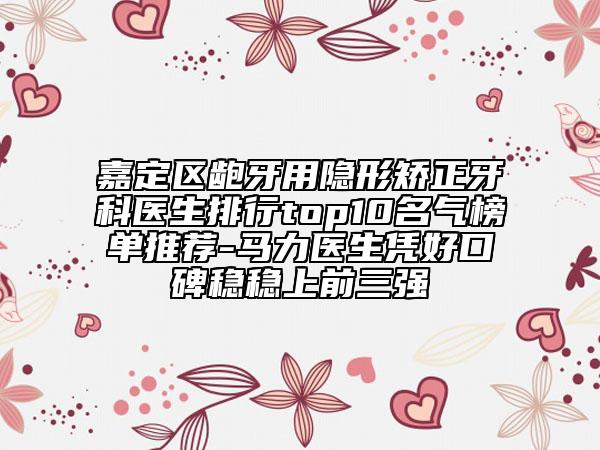 嘉定區(qū)齙牙用隱形矯正牙科醫(yī)生排行top10名氣榜單推薦-馬力醫(yī)生憑好口碑穩(wěn)穩(wěn)上前三強
