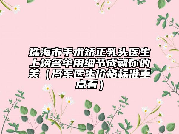 珠海市手術(shù)矯正乳頭醫(yī)生上榜名單用細節(jié)成就你的美（馮軍醫(yī)生價格標準重點看）