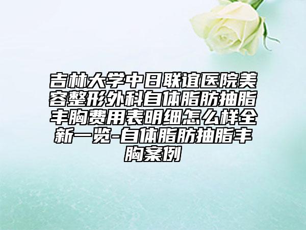 吉林大學(xué)中日聯(lián)誼醫(yī)院美容整形外科自體脂肪抽脂豐胸費(fèi)用表明細(xì)怎么樣全新一覽-自體脂肪抽脂豐胸案例