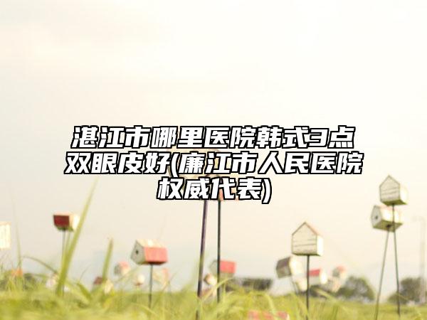 湛江市哪里醫(yī)院韓式3點(diǎn)雙眼皮好(廉江市人民醫(yī)院權(quán)威代表)