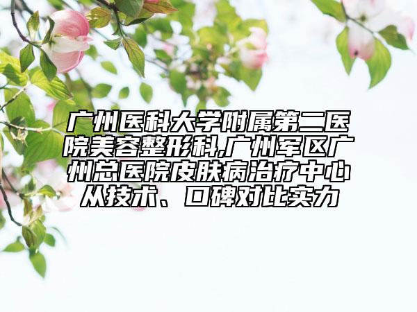 廣州醫(yī)科大學(xué)附屬第二醫(yī)院美容整形科,廣州軍區(qū)廣州總醫(yī)院皮膚病治療中心從技術(shù)、口碑對(duì)比實(shí)力