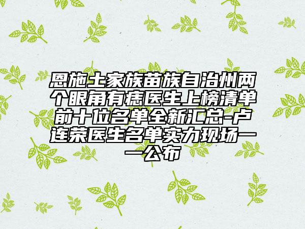 恩施土家族苗族自治州兩個(gè)眼角有痣醫(yī)生上榜清單前十位名單全新匯總-盧連榮醫(yī)生名單實(shí)力現(xiàn)場(chǎng)一一公布