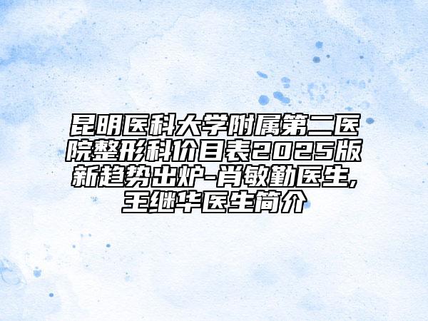 昆明醫(yī)科大學(xué)附屬第二醫(yī)院整形科價(jià)目表2025版新趨勢出爐-肖敏勤醫(yī)生,王繼華醫(yī)生簡介