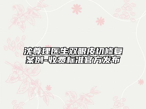 沈尊理醫(yī)生雙眼皮切修復案例-收費標準官方發(fā)布