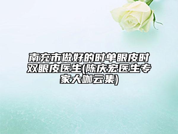 南充市做好的時(shí)單眼皮時(shí)雙眼皮醫(yī)生(陳慶宏醫(yī)生專家大咖云集)