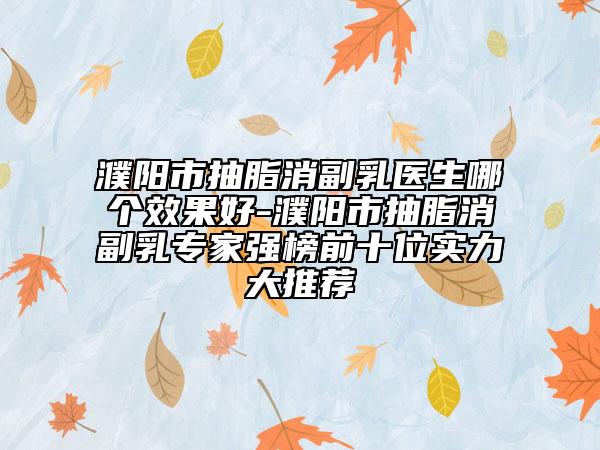 濮陽(yáng)市抽脂消副乳醫(yī)生哪個(gè)效果好-濮陽(yáng)市抽脂消副乳專(zhuān)家強(qiáng)榜前十位實(shí)力大推薦