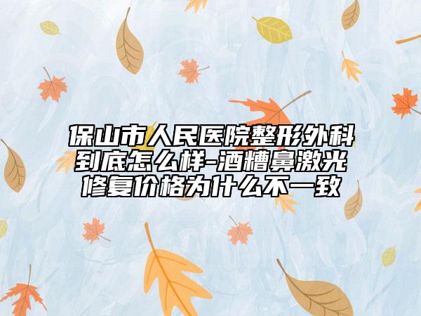 保山市人民醫(yī)院整形外科到底怎么樣-酒糟鼻激光修復(fù)價格為什么不一致
