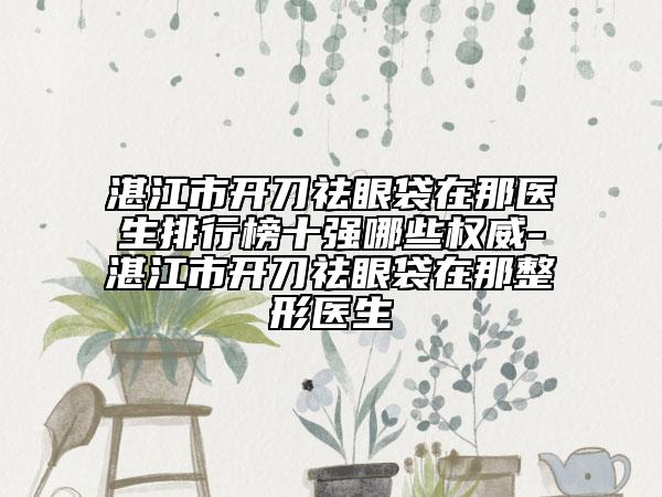 湛江市開(kāi)刀祛眼袋在那醫(yī)生排行榜十強(qiáng)哪些權(quán)威-湛江市開(kāi)刀祛眼袋在那整形醫(yī)生