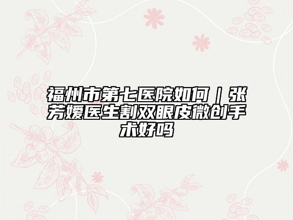 福州市第七醫(yī)院如何｜張芳嬡醫(yī)生割雙眼皮微創(chuàng)手術(shù)好嗎