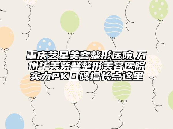 重慶藝星美容整形醫(yī)院,萬州華美紫馨整形美容醫(yī)院實力PK口碑擅長點這里