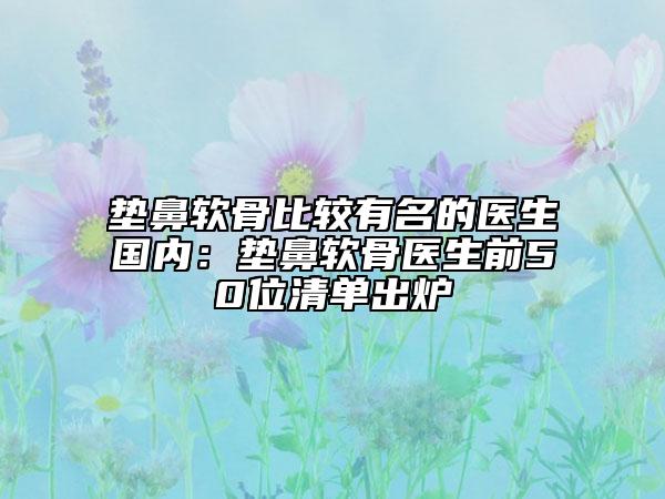墊鼻軟骨比較有名的醫(yī)生國(guó)內(nèi)：墊鼻軟骨醫(yī)生前50位清單出爐