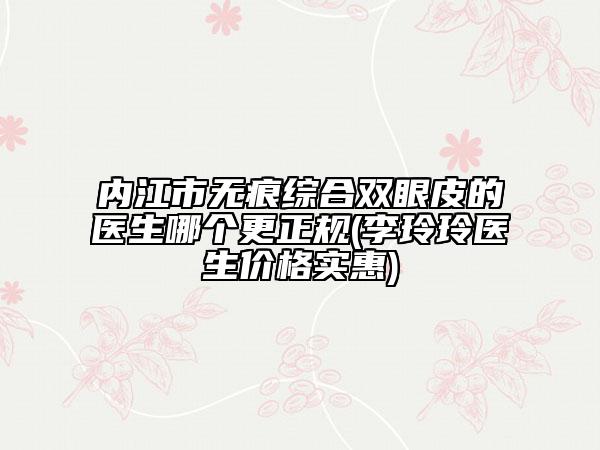 內(nèi)江市無痕綜合雙眼皮的醫(yī)生哪個更正規(guī)(李玲玲醫(yī)生價格實惠)