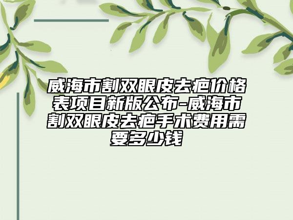 威海市割雙眼皮去疤價格表項目新版公布-威海市割雙眼皮去疤手術(shù)費用需要多少錢