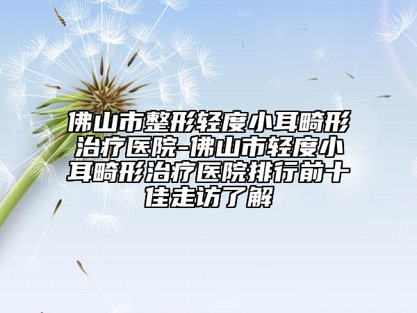 佛山市整形輕度小耳畸形治療醫(yī)院-佛山市輕度小耳畸形治療醫(yī)院排行前十佳走訪了解