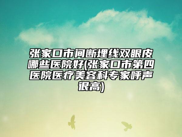 張家口市間斷埋線雙眼皮哪些醫(yī)院好(張家口市第四醫(yī)院醫(yī)療美容科專家呼聲很高)