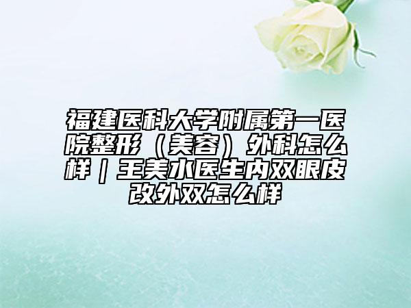 福建醫(yī)科大學(xué)附屬第一醫(yī)院整形（美容）外科怎么樣｜王美水醫(yī)生內(nèi)雙眼皮改外雙怎么樣