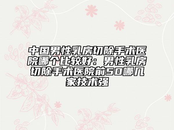 中國男性乳房切除手術(shù)醫(yī)院哪個比較好：男性乳房切除手術(shù)醫(yī)院前50哪幾家技術(shù)強
