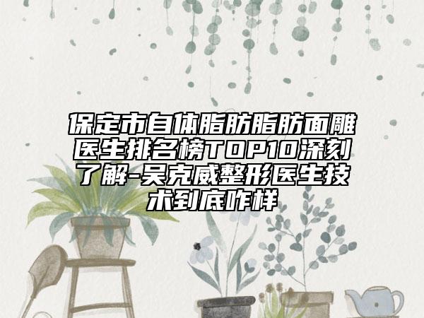 保定市自體脂肪脂肪面雕醫(yī)生排名榜TOP10深刻了解-吳克威整形醫(yī)生技術(shù)到底咋樣
