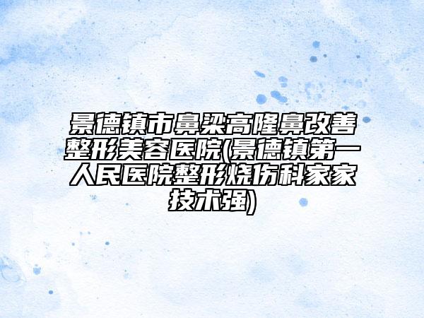 景德鎮(zhèn)市鼻梁高隆鼻改善整形美容醫(yī)院(景德鎮(zhèn)第一人民醫(yī)院整形燒傷科家家技術(shù)強(qiáng))