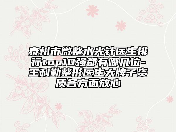 泰州市微整水光針醫(yī)生排行top10強(qiáng)都有哪幾位-王利勤整形醫(yī)生大牌子資質(zhì)各方面放心
