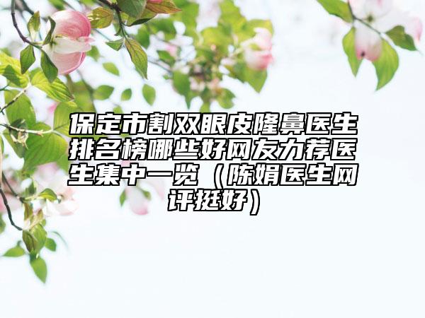 保定市割雙眼皮隆鼻醫(yī)生排名榜哪些好網(wǎng)友力薦醫(yī)生集中一覽（陳娟醫(yī)生網(wǎng)評挺好）