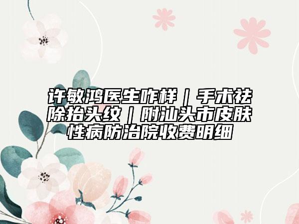 許敏鴻醫(yī)生咋樣|手術(shù)祛除抬頭紋|附汕頭市皮膚性病防治院收費(fèi)明細(xì)