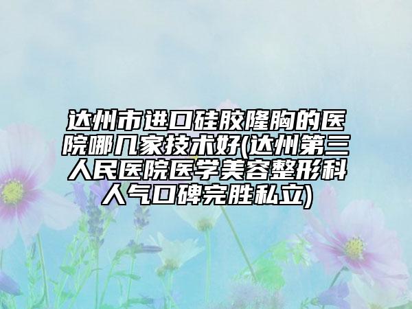達(dá)州市進(jìn)口硅膠隆胸的醫(yī)院哪幾家技術(shù)好(達(dá)州第三人民醫(yī)院醫(yī)學(xué)美容整形科人氣口碑完勝私立)