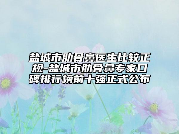 鹽城市肋骨鼻醫(yī)生比較正規(guī)-鹽城市肋骨鼻專家口碑排行榜前十強正式公布