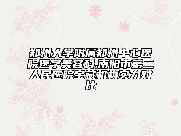 鄭州大學(xué)附屬鄭州中心醫(yī)院醫(yī)學(xué)美容科,南陽(yáng)市第二人民醫(yī)院寶藏機(jī)構(gòu)實(shí)力對(duì)比