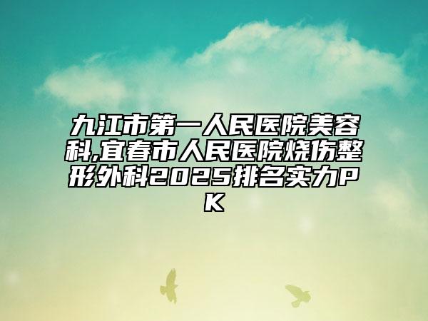 九江市第一人民醫(yī)院美容科,宜春市人民醫(yī)院燒傷整形外科2025排名實(shí)力PK