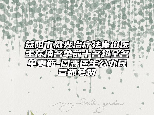 益陽(yáng)市激光治療祛雀斑醫(yī)生在榜名單前十名超全名單更新-周霖醫(yī)生公辦民營(yíng)都夸贊