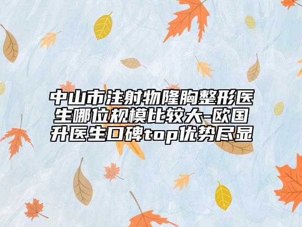 中山市注射物隆胸整形醫(yī)生哪位規(guī)模比較大-歐國(guó)升醫(yī)生口碑top優(yōu)勢(shì)盡顯