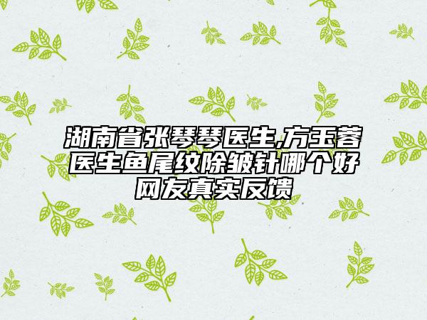 湖南省張琴琴醫(yī)生,方玉蓉醫(yī)生魚尾紋除皺針哪個好網(wǎng)友真實反饋