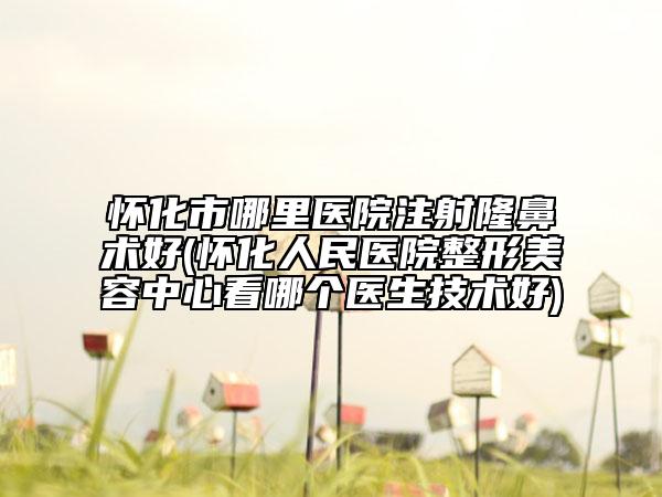 懷化市哪里醫(yī)院注射隆鼻術(shù)好(懷化人民醫(yī)院整形美容中心看哪個(gè)醫(yī)生技術(shù)好)