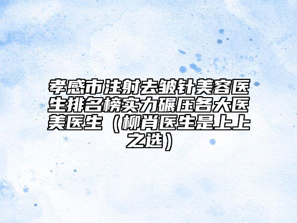 孝感市注射去皺針美容醫(yī)生排名榜實(shí)力碾壓各大醫(yī)美醫(yī)生（柳肖醫(yī)生是上上之選）