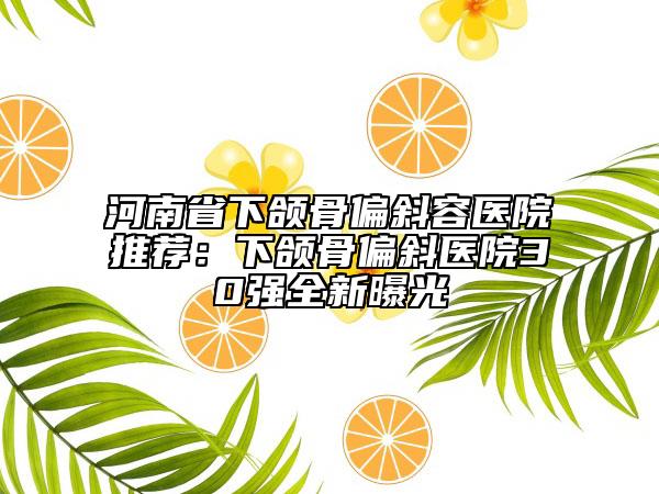 河南省下頜骨偏斜容醫(yī)院推薦：下頜骨偏斜醫(yī)院30強全新曝光