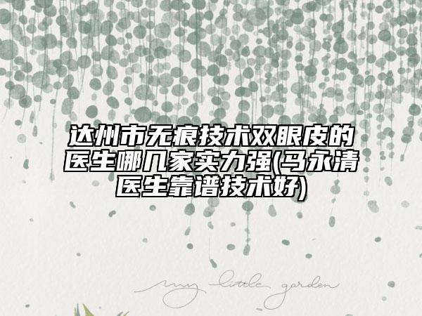 達(dá)州市無(wú)痕技術(shù)雙眼皮的醫(yī)生哪幾家實(shí)力強(qiáng)(馬永清醫(yī)生靠譜技術(shù)好)