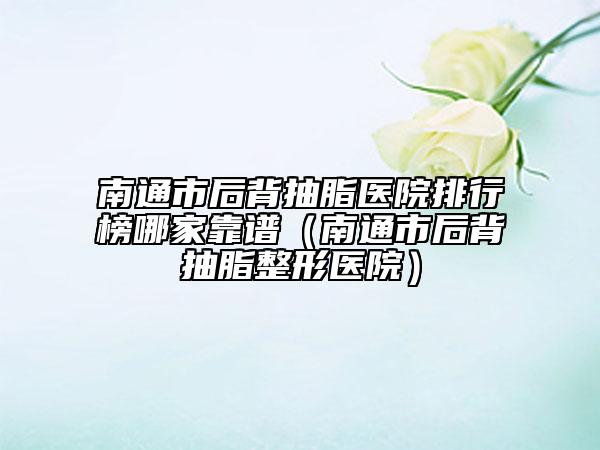 南通市后背抽脂醫(yī)院排行榜哪家靠譜（南通市后背抽脂整形醫(yī)院）