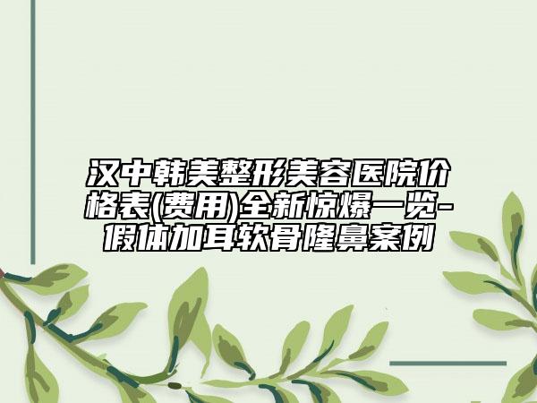 漢中韓美整形美容醫(yī)院價格表(費用)全新驚爆一覽-假體加耳軟骨隆鼻案例