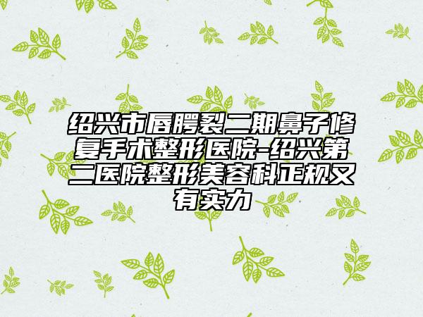 紹興市唇腭裂二期鼻子修復(fù)手術(shù)整形醫(yī)院-紹興第二醫(yī)院整形美容科正規(guī)又有實(shí)力