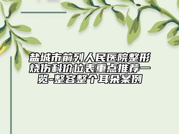 鹽城市前列人民醫(yī)院整形燒傷科價位表重點推薦一覽-整容整個耳朵案例