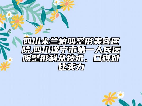 四川米蘭柏羽整形美容醫(yī)院,四川遂寧市第一人民醫(yī)院整形科從技術(shù)、口碑對比實(shí)力