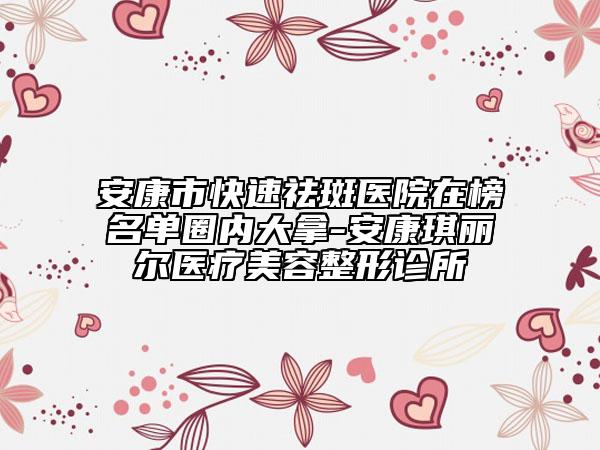 安康市快速祛斑醫(yī)院在榜名單圈內(nèi)大拿-安康琪麗爾醫(yī)療美容整形診所