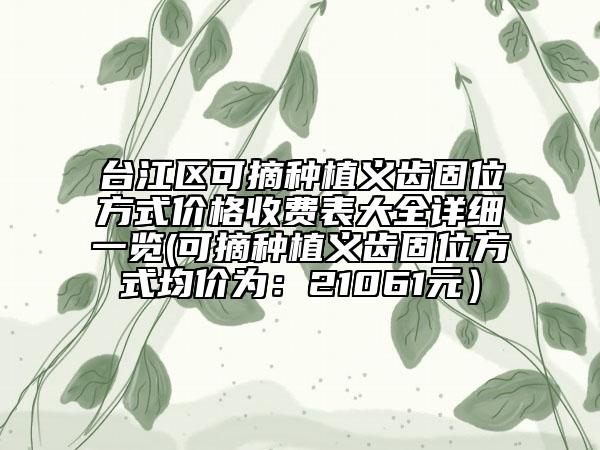 臺江區(qū)可摘種植義齒固位方式價格收費表大全詳細一覽(可摘種植義齒固位方式均價為：21061元）