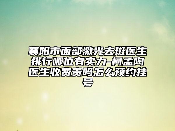 襄陽市面部激光去斑醫(yī)生排行哪位有實力-柯孟陶醫(yī)生收費貴嗎怎么預(yù)約掛號