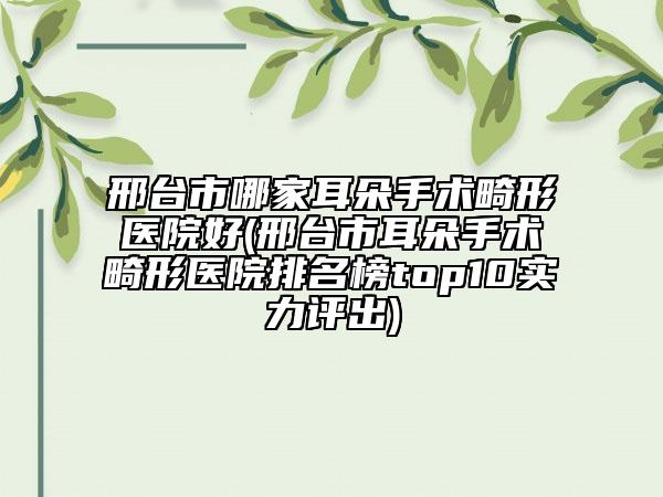 邢臺(tái)市哪家耳朵手術(shù)畸形醫(yī)院好(邢臺(tái)市耳朵手術(shù)畸形醫(yī)院排名榜top10實(shí)力評(píng)出)