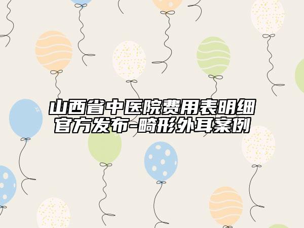 山西省中醫(yī)院費用表明細(xì)官方發(fā)布-畸形外耳案例