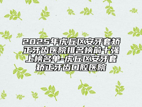 2025年虎丘區(qū)安牙套矯正牙齒醫(yī)院排名榜前十強(qiáng)上榜名單-虎丘區(qū)安牙套矯正牙齒口腔醫(yī)院
